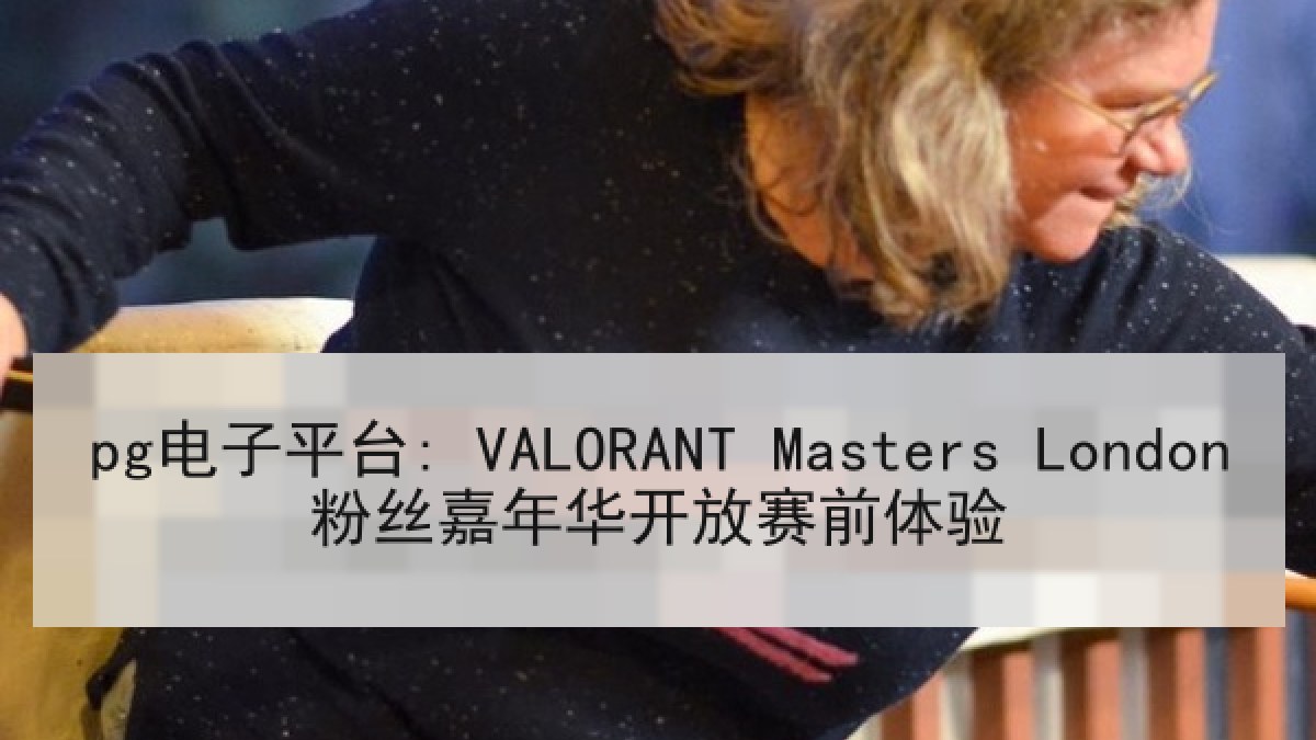 pg电子平台: VALORANT Masters London粉丝嘉年华开放赛前体验