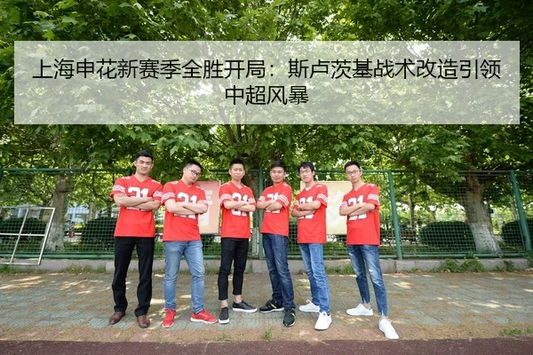 上海申花新赛季全胜开局：斯卢茨基战术改造引领中超风暴