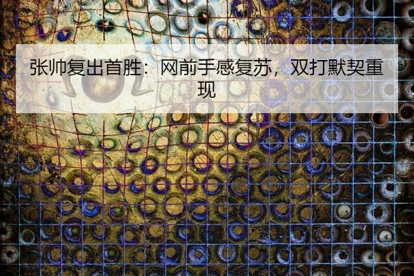 张帅复出首胜：网前手感复苏，双打默契重现