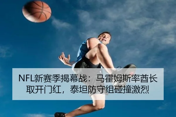 NFL新赛季揭幕战：马霍姆斯率酋长取开门红，泰坦防守组碰撞激烈