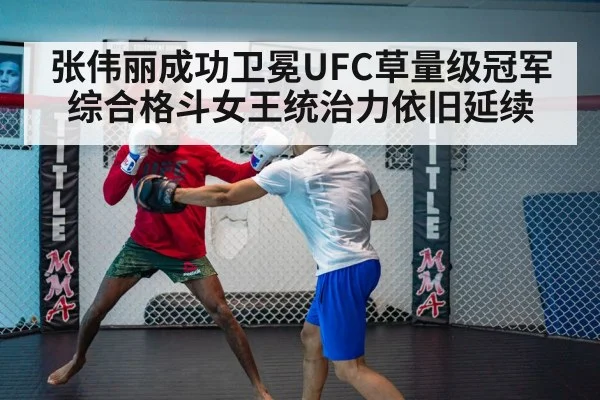 张伟丽成功卫冕UFC草量级冠军综合格斗女王统治力依旧延续