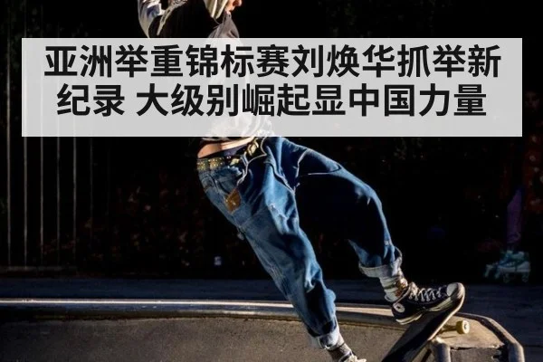 亚洲举重锦标赛刘焕华抓举新纪录 大级别崛起显中国力量