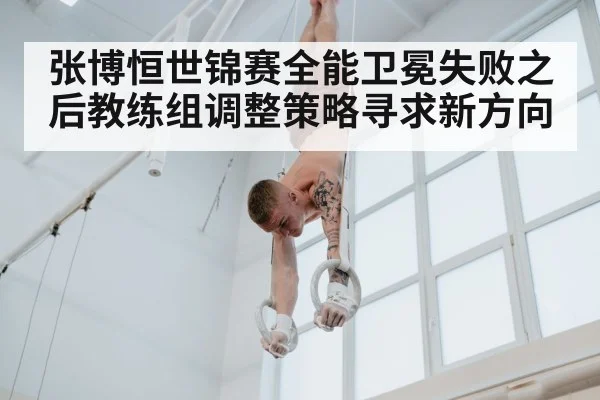 张博恒世锦赛全能卫冕失败之后教练组调整策略寻求新方向