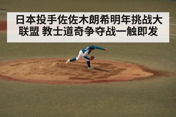 日本投手佐佐木朗希明年挑战大联盟 教士道奇争夺战一触即发