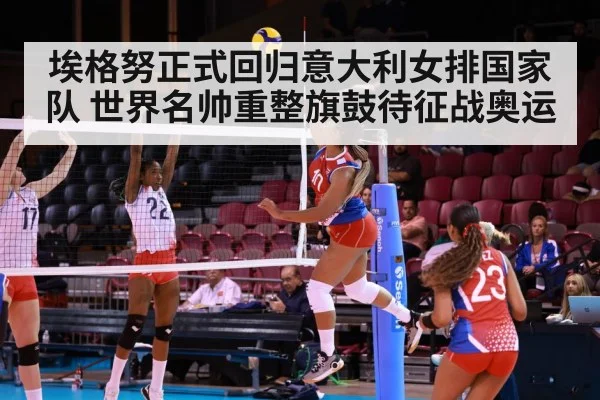 埃格努正式回归意大利女排国家队 世界名帅重整旗鼓待征战奥运
