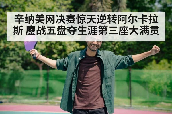 辛纳美网决赛惊天逆转阿尔卡拉斯 鏖战五盘夺生涯第三座大满贯