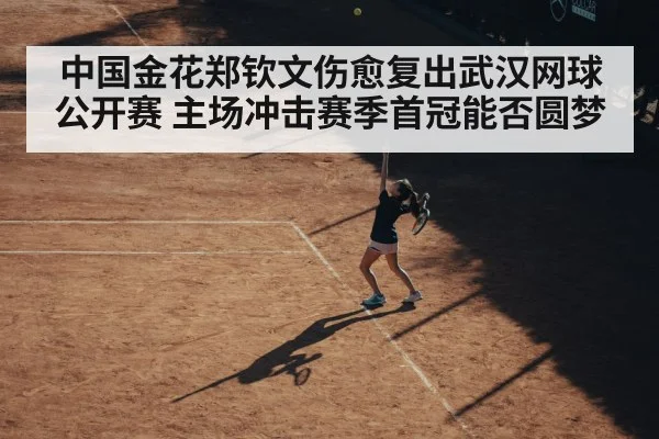 中国金花郑钦文伤愈复出武汉网球公开赛 主场冲击赛季首冠能否圆梦